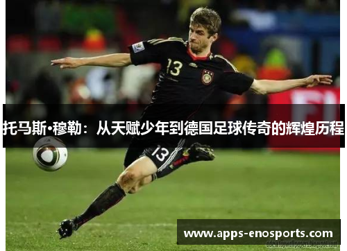 托马斯·穆勒：从天赋少年到德国足球传奇的辉煌历程