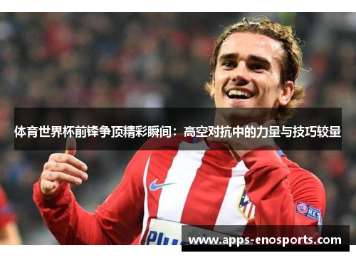 体育世界杯前锋争顶精彩瞬间：高空对抗中的力量与技巧较量