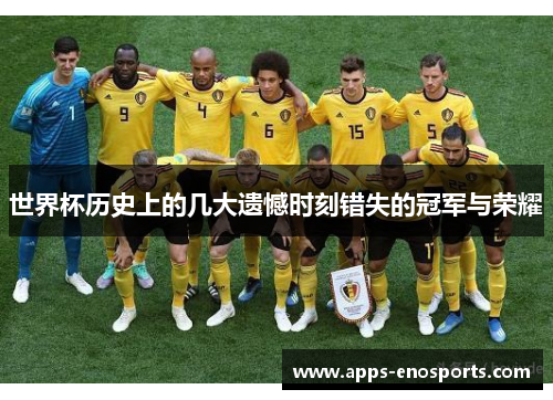 世界杯历史上的几大遗憾时刻错失的冠军与荣耀
