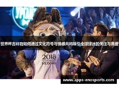 世界杯吉祥物如何通过文化符号与情感共鸣吸引全球球迷的关注与喜爱
