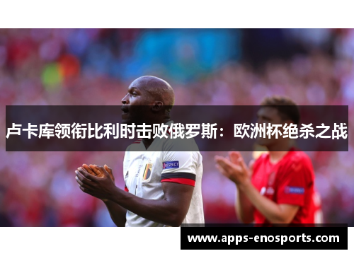卢卡库领衔比利时击败俄罗斯：欧洲杯绝杀之战