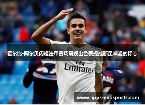 霍尔比·阿尔贝闪耀法甲赛场展现出色表现成新星崛起的标志