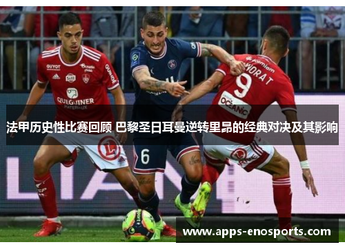 法甲历史性比赛回顾 巴黎圣日耳曼逆转里昂的经典对决及其影响