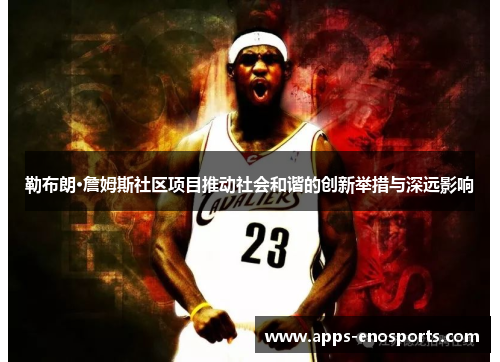 勒布朗·詹姆斯社区项目推动社会和谐的创新举措与深远影响