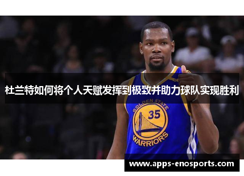 杜兰特如何将个人天赋发挥到极致并助力球队实现胜利
