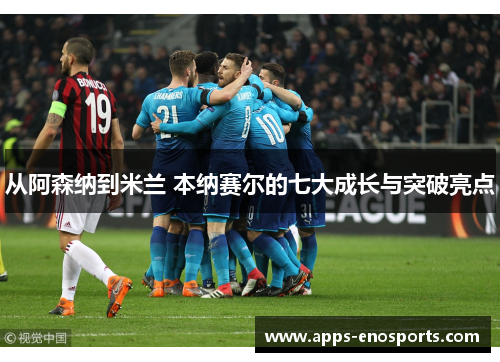 从阿森纳到米兰 本纳赛尔的七大成长与突破亮点