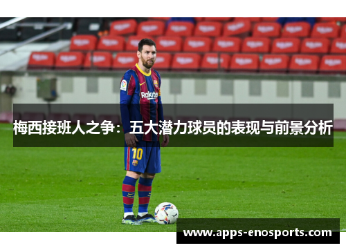 梅西接班人之争：五大潜力球员的表现与前景分析