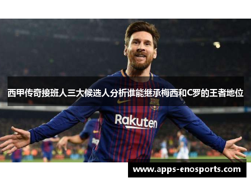 西甲传奇接班人三大候选人分析谁能继承梅西和C罗的王者地位