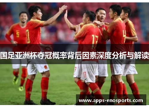 国足亚洲杯夺冠概率背后因素深度分析与解读