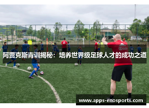 阿贾克斯青训揭秘：培养世界级足球人才的成功之道