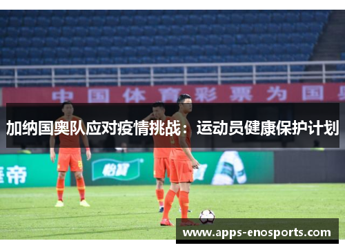 加纳国奥队应对疫情挑战：运动员健康保护计划