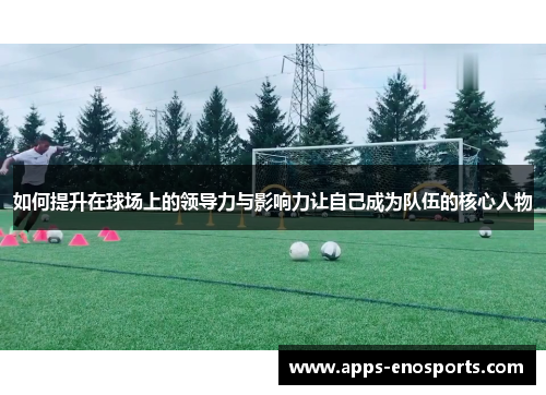 如何提升在球场上的领导力与影响力让自己成为队伍的核心人物