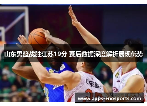 山东男篮战胜江苏19分 赛后数据深度解析展现优势