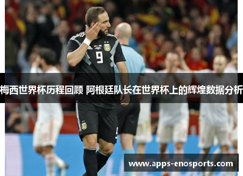 梅西世界杯历程回顾 阿根廷队长在世界杯上的辉煌数据分析