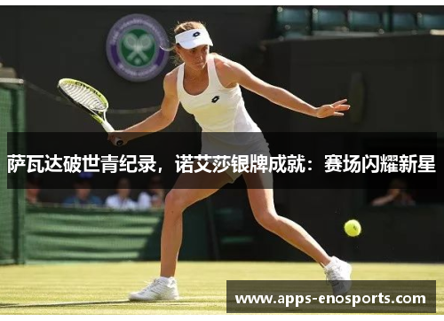 萨瓦达破世青纪录，诺艾莎银牌成就：赛场闪耀新星