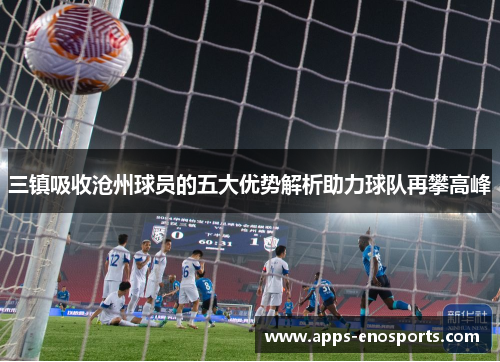 三镇吸收沧州球员的五大优势解析助力球队再攀高峰