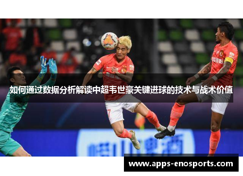 如何通过数据分析解读中超韦世豪关键进球的技术与战术价值