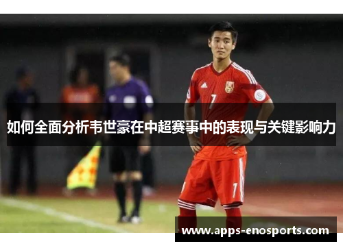 如何全面分析韦世豪在中超赛事中的表现与关键影响力