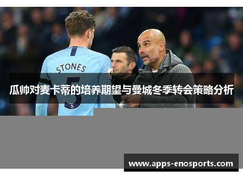 瓜帅对麦卡蒂的培养期望与曼城冬季转会策略分析