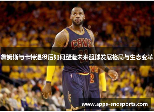 詹姆斯与卡特退役后如何塑造未来篮球发展格局与生态变革