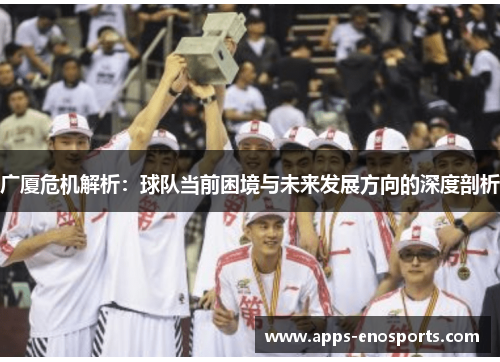 广厦危机解析：球队当前困境与未来发展方向的深度剖析