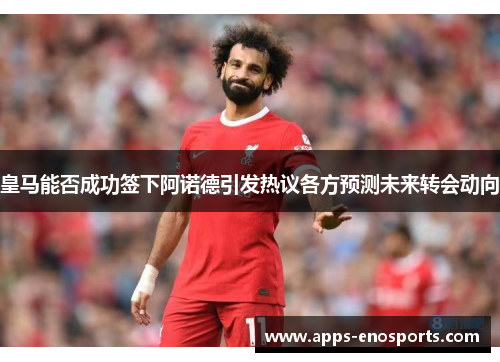 皇马能否成功签下阿诺德引发热议各方预测未来转会动向