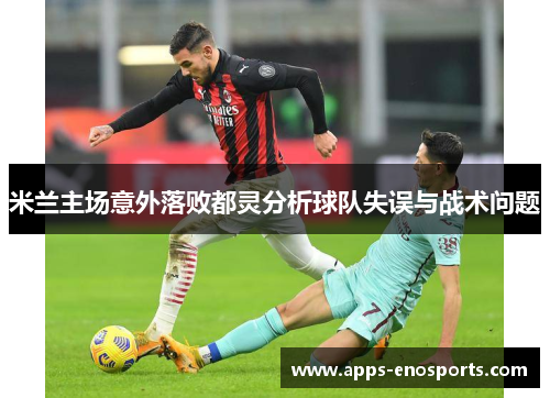 米兰主场意外落败都灵分析球队失误与战术问题
