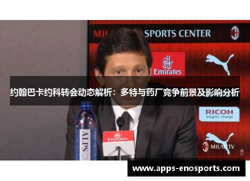 约翰巴卡约科转会动态解析：多特与药厂竞争前景及影响分析
