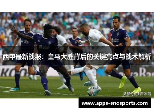 西甲最新战报：皇马大胜背后的关键亮点与战术解析