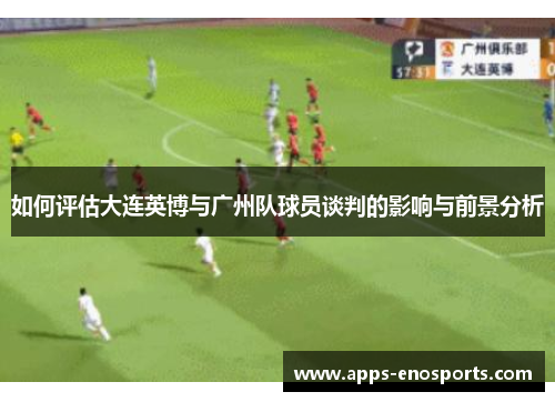 如何评估大连英博与广州队球员谈判的影响与前景分析