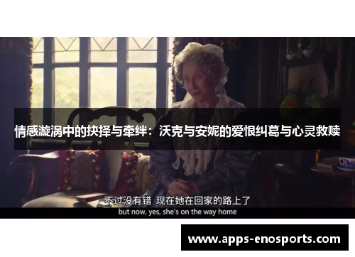情感漩涡中的抉择与牵绊：沃克与安妮的爱恨纠葛与心灵救赎