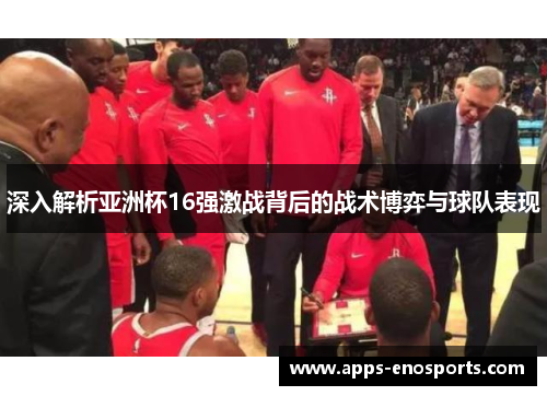 深入解析亚洲杯16强激战背后的战术博弈与球队表现