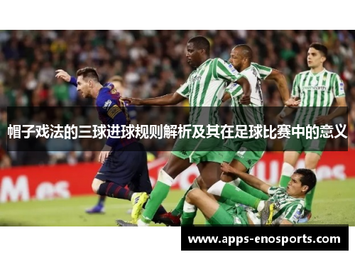 帽子戏法的三球进球规则解析及其在足球比赛中的意义