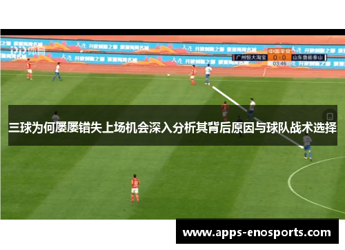 三球为何屡屡错失上场机会深入分析其背后原因与球队战术选择