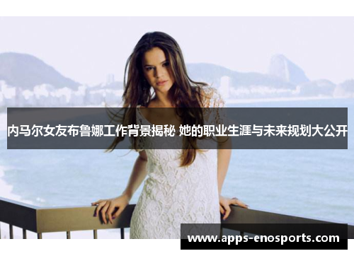 内马尔女友布鲁娜工作背景揭秘 她的职业生涯与未来规划大公开