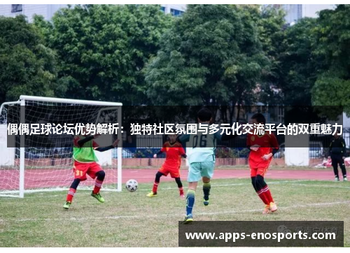 偶偶足球论坛优势解析：独特社区氛围与多元化交流平台的双重魅力