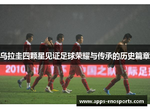 乌拉圭四颗星见证足球荣耀与传承的历史篇章