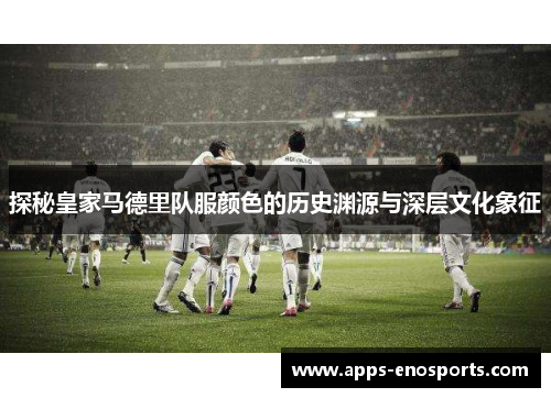 探秘皇家马德里队服颜色的历史渊源与深层文化象征