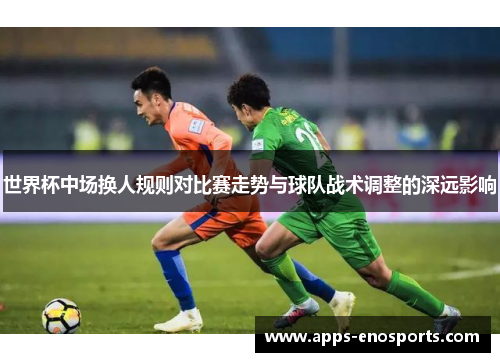 世界杯中场换人规则对比赛走势与球队战术调整的深远影响