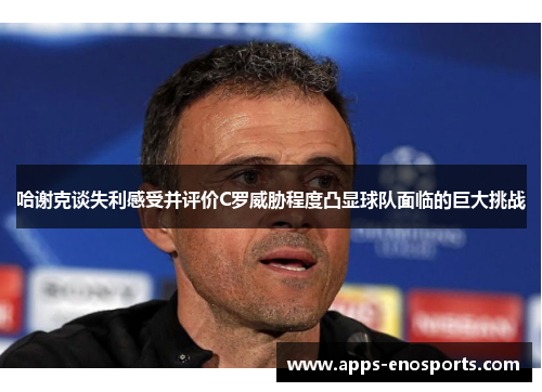 哈谢克谈失利感受并评价C罗威胁程度凸显球队面临的巨大挑战