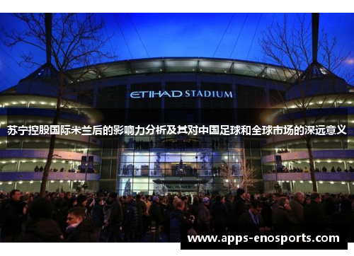苏宁控股国际米兰后的影响力分析及其对中国足球和全球市场的深远意义
