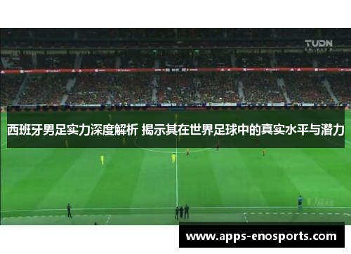 西班牙男足实力深度解析 揭示其在世界足球中的真实水平与潜力