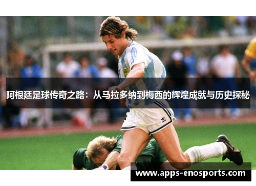 阿根廷足球传奇之路：从马拉多纳到梅西的辉煌成就与历史探秘