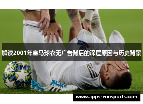 解读2001年皇马球衣无广告背后的深层原因与历史背景